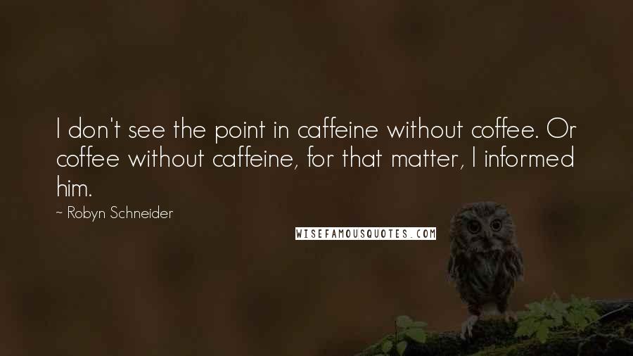 Robyn Schneider Quotes: I don't see the point in caffeine without coffee. Or coffee without caffeine, for that matter, I informed him.