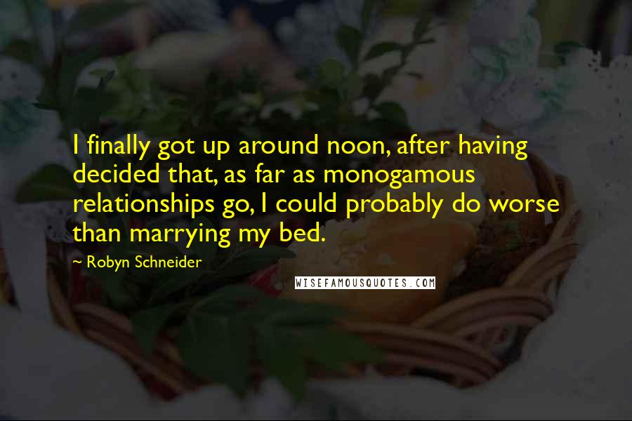 Robyn Schneider Quotes: I finally got up around noon, after having decided that, as far as monogamous relationships go, I could probably do worse than marrying my bed.