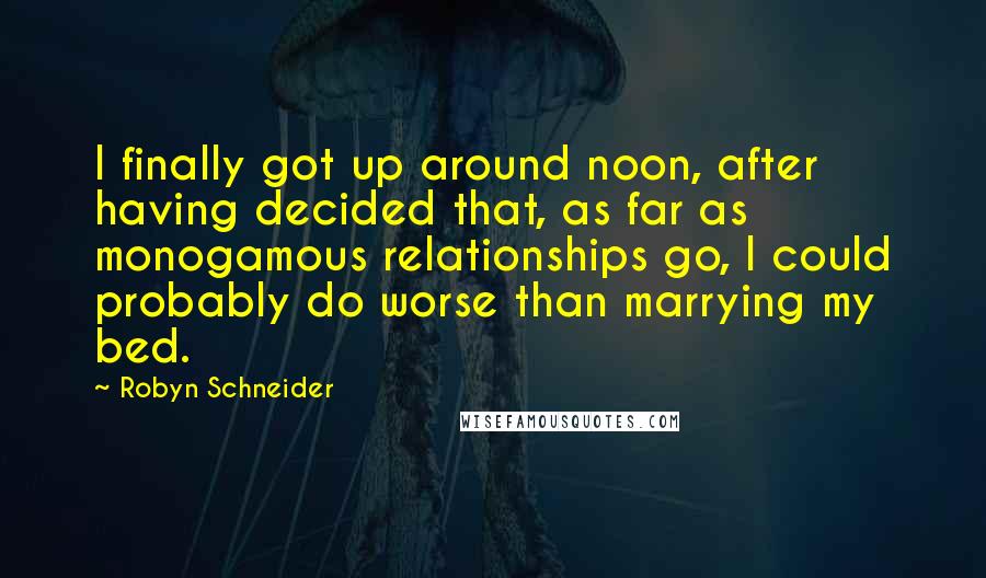 Robyn Schneider Quotes: I finally got up around noon, after having decided that, as far as monogamous relationships go, I could probably do worse than marrying my bed.