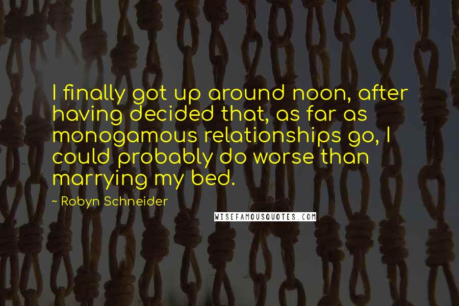 Robyn Schneider Quotes: I finally got up around noon, after having decided that, as far as monogamous relationships go, I could probably do worse than marrying my bed.