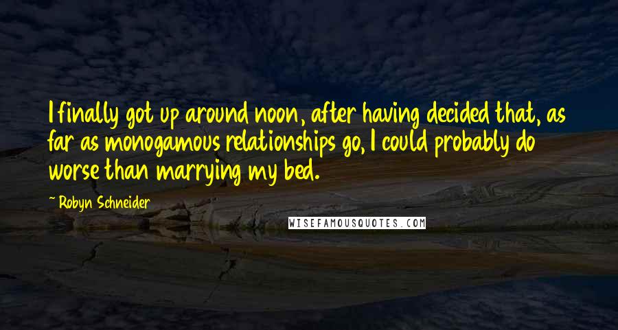 Robyn Schneider Quotes: I finally got up around noon, after having decided that, as far as monogamous relationships go, I could probably do worse than marrying my bed.