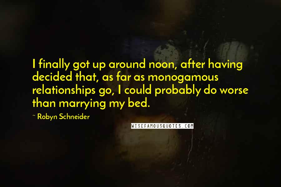 Robyn Schneider Quotes: I finally got up around noon, after having decided that, as far as monogamous relationships go, I could probably do worse than marrying my bed.