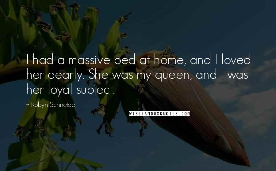 Robyn Schneider Quotes: I had a massive bed at home, and I loved her dearly. She was my queen, and I was her loyal subject.