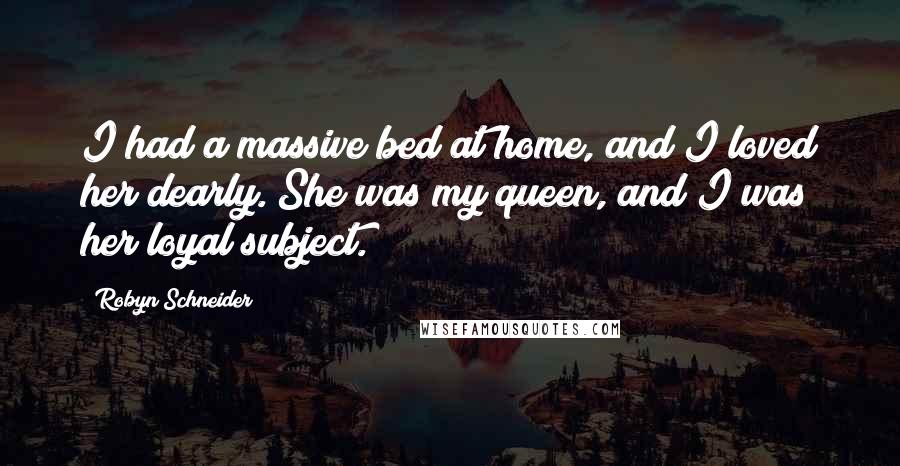 Robyn Schneider Quotes: I had a massive bed at home, and I loved her dearly. She was my queen, and I was her loyal subject.