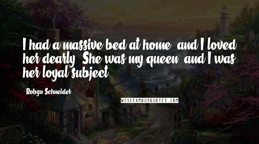 Robyn Schneider Quotes: I had a massive bed at home, and I loved her dearly. She was my queen, and I was her loyal subject.