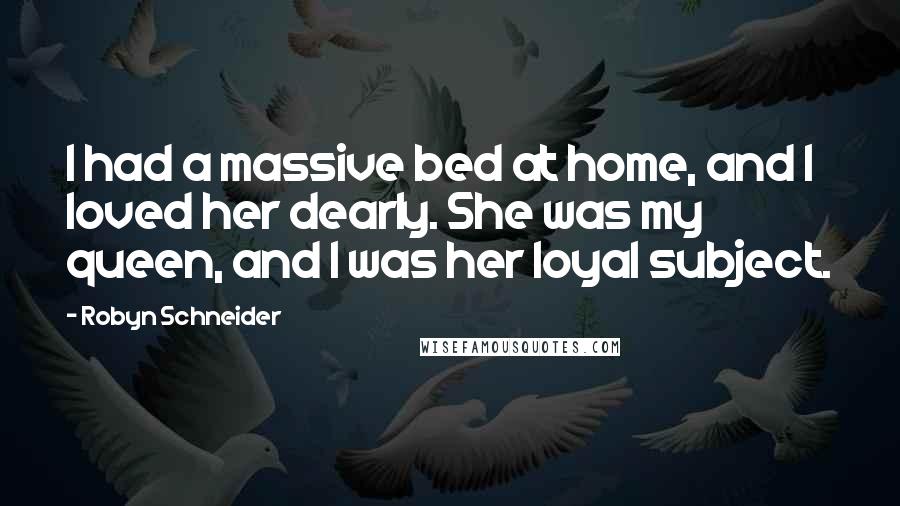 Robyn Schneider Quotes: I had a massive bed at home, and I loved her dearly. She was my queen, and I was her loyal subject.