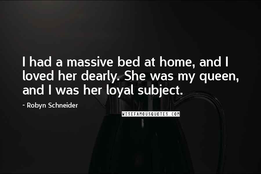 Robyn Schneider Quotes: I had a massive bed at home, and I loved her dearly. She was my queen, and I was her loyal subject.