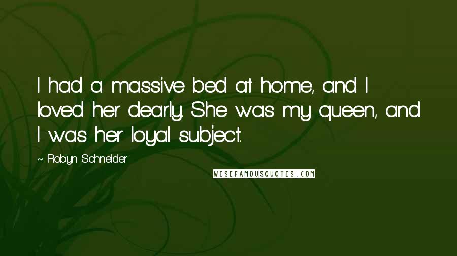 Robyn Schneider Quotes: I had a massive bed at home, and I loved her dearly. She was my queen, and I was her loyal subject.