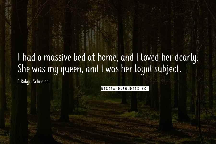 Robyn Schneider Quotes: I had a massive bed at home, and I loved her dearly. She was my queen, and I was her loyal subject.