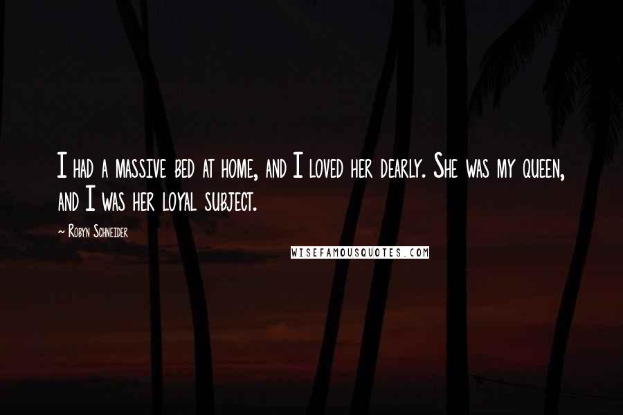 Robyn Schneider Quotes: I had a massive bed at home, and I loved her dearly. She was my queen, and I was her loyal subject.