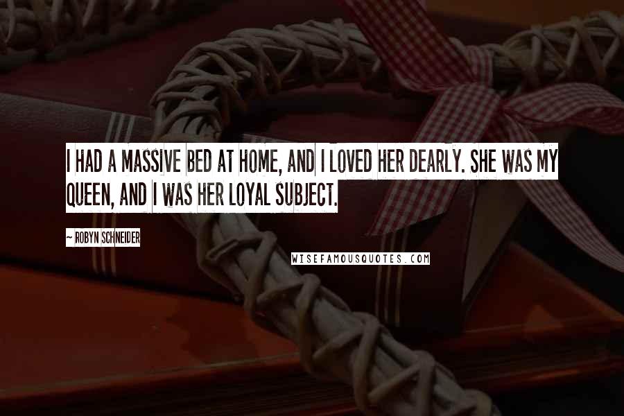 Robyn Schneider Quotes: I had a massive bed at home, and I loved her dearly. She was my queen, and I was her loyal subject.