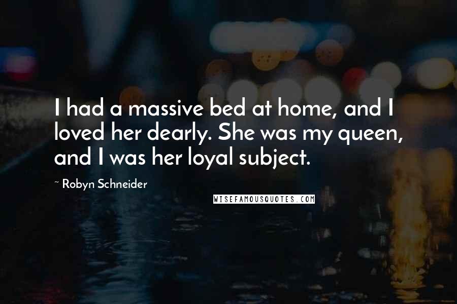 Robyn Schneider Quotes: I had a massive bed at home, and I loved her dearly. She was my queen, and I was her loyal subject.