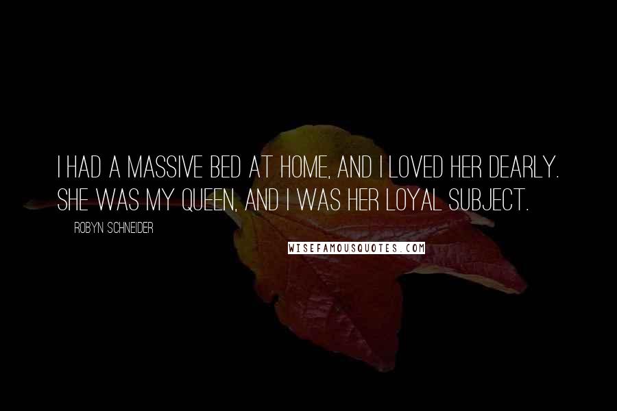 Robyn Schneider Quotes: I had a massive bed at home, and I loved her dearly. She was my queen, and I was her loyal subject.