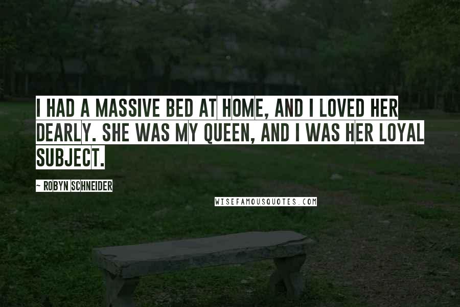 Robyn Schneider Quotes: I had a massive bed at home, and I loved her dearly. She was my queen, and I was her loyal subject.