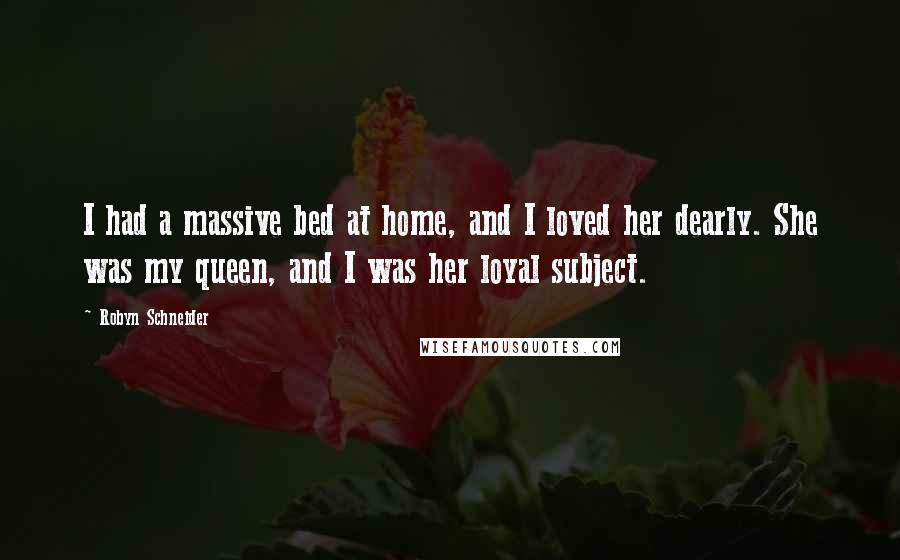 Robyn Schneider Quotes: I had a massive bed at home, and I loved her dearly. She was my queen, and I was her loyal subject.