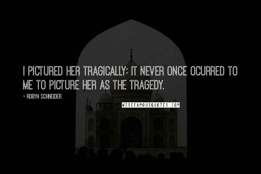 Robyn Schneider Quotes: I pictured her tragically; it never once ocurred to me to picture her as the tragedy.