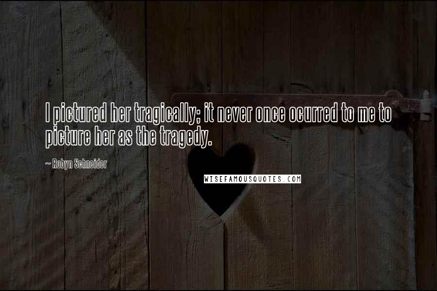 Robyn Schneider Quotes: I pictured her tragically; it never once ocurred to me to picture her as the tragedy.