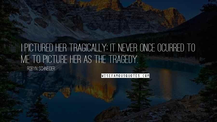 Robyn Schneider Quotes: I pictured her tragically; it never once ocurred to me to picture her as the tragedy.