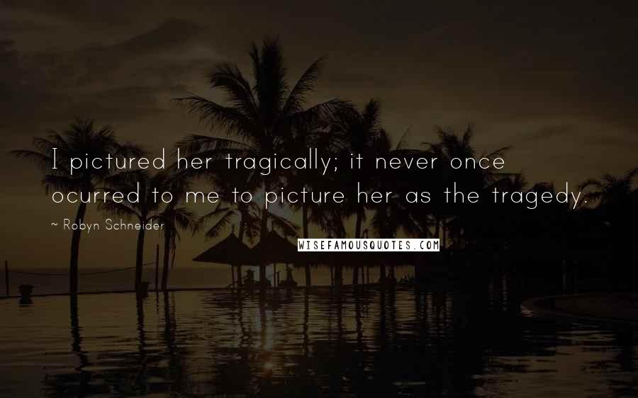 Robyn Schneider Quotes: I pictured her tragically; it never once ocurred to me to picture her as the tragedy.