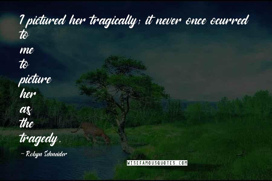 Robyn Schneider Quotes: I pictured her tragically; it never once ocurred to me to picture her as the tragedy.