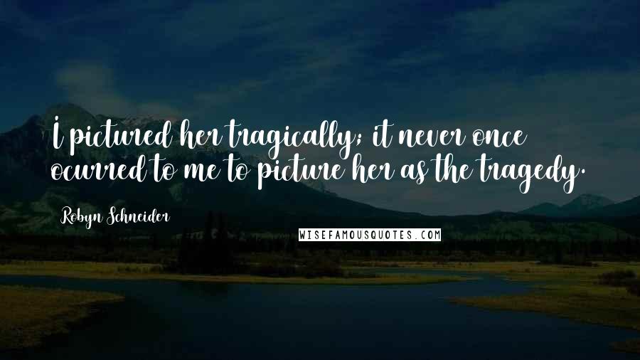 Robyn Schneider Quotes: I pictured her tragically; it never once ocurred to me to picture her as the tragedy.
