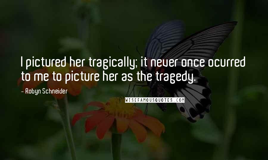 Robyn Schneider Quotes: I pictured her tragically; it never once ocurred to me to picture her as the tragedy.