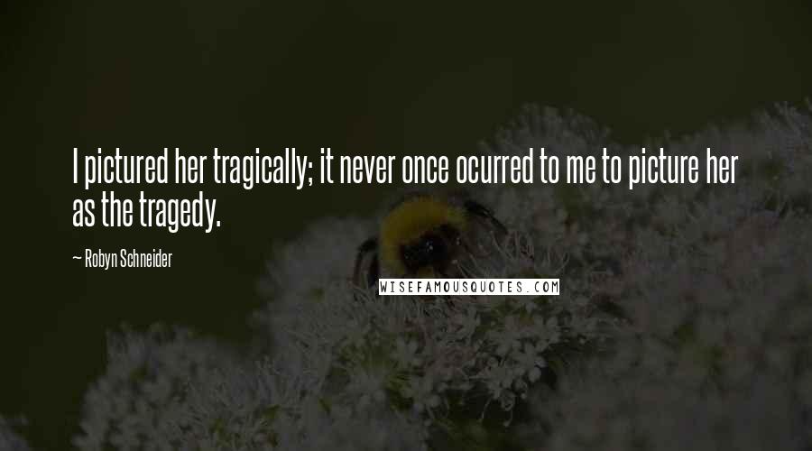 Robyn Schneider Quotes: I pictured her tragically; it never once ocurred to me to picture her as the tragedy.