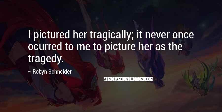 Robyn Schneider Quotes: I pictured her tragically; it never once ocurred to me to picture her as the tragedy.