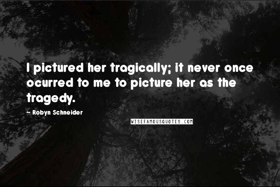 Robyn Schneider Quotes: I pictured her tragically; it never once ocurred to me to picture her as the tragedy.