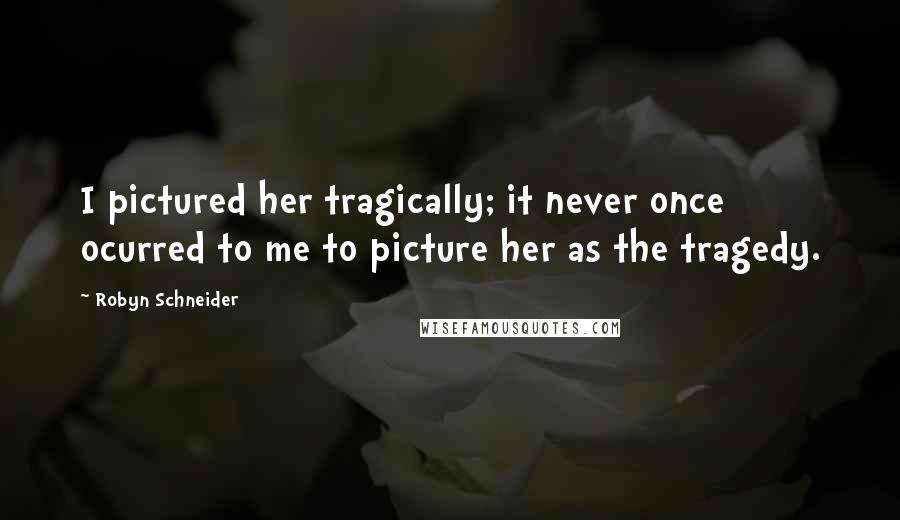 Robyn Schneider Quotes: I pictured her tragically; it never once ocurred to me to picture her as the tragedy.