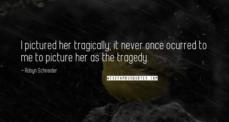 Robyn Schneider Quotes: I pictured her tragically; it never once ocurred to me to picture her as the tragedy.