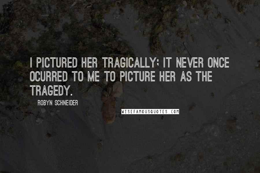 Robyn Schneider Quotes: I pictured her tragically; it never once ocurred to me to picture her as the tragedy.