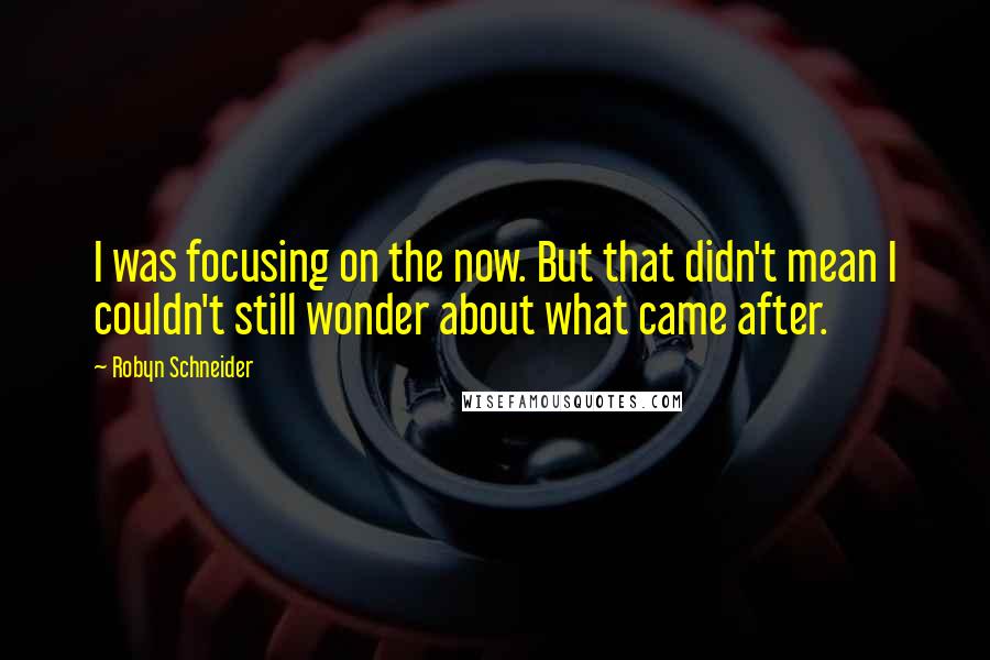 Robyn Schneider Quotes: I was focusing on the now. But that didn't mean I couldn't still wonder about what came after.