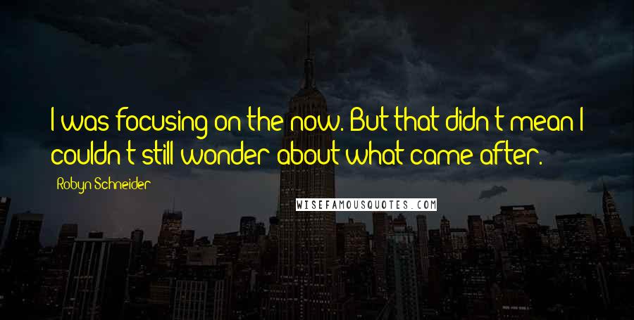 Robyn Schneider Quotes: I was focusing on the now. But that didn't mean I couldn't still wonder about what came after.