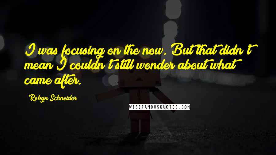 Robyn Schneider Quotes: I was focusing on the now. But that didn't mean I couldn't still wonder about what came after.