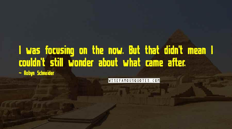 Robyn Schneider Quotes: I was focusing on the now. But that didn't mean I couldn't still wonder about what came after.