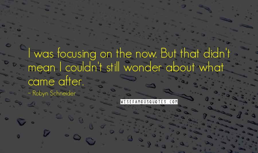 Robyn Schneider Quotes: I was focusing on the now. But that didn't mean I couldn't still wonder about what came after.