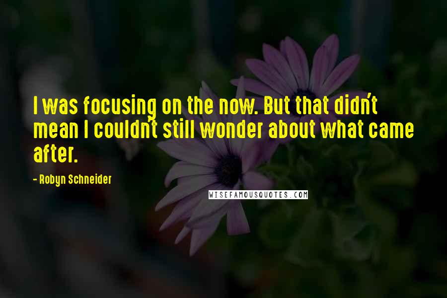 Robyn Schneider Quotes: I was focusing on the now. But that didn't mean I couldn't still wonder about what came after.