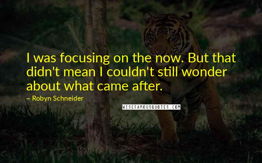 Robyn Schneider Quotes: I was focusing on the now. But that didn't mean I couldn't still wonder about what came after.