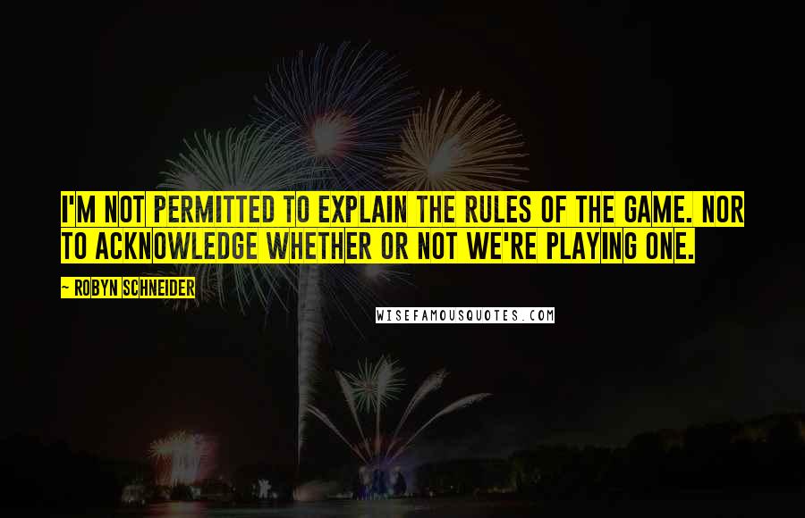 Robyn Schneider Quotes: I'm not permitted to explain the rules of the game. Nor to acknowledge whether or not we're playing one.