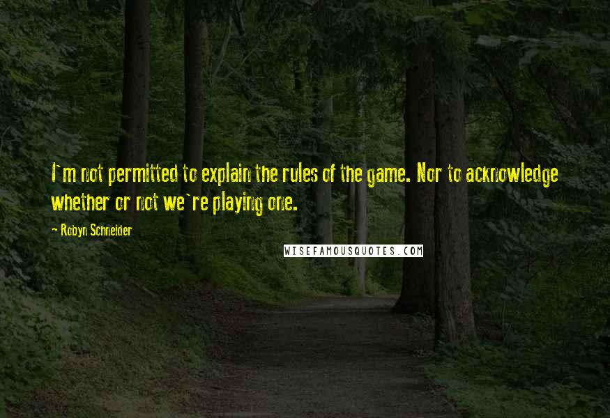 Robyn Schneider Quotes: I'm not permitted to explain the rules of the game. Nor to acknowledge whether or not we're playing one.