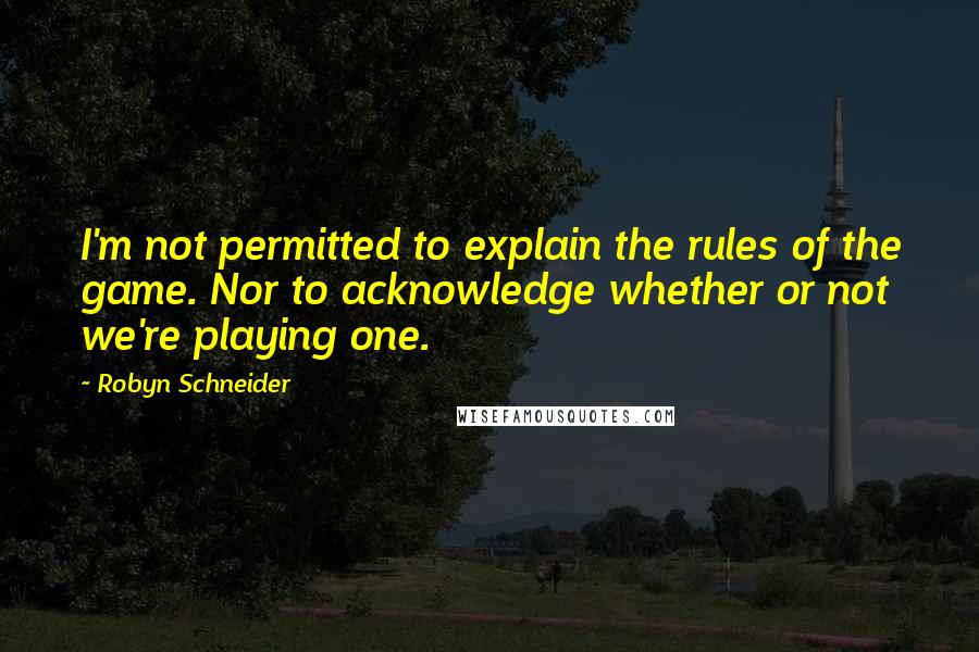 Robyn Schneider Quotes: I'm not permitted to explain the rules of the game. Nor to acknowledge whether or not we're playing one.