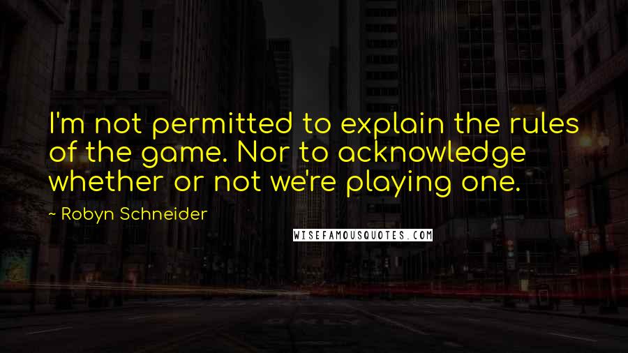 Robyn Schneider Quotes: I'm not permitted to explain the rules of the game. Nor to acknowledge whether or not we're playing one.