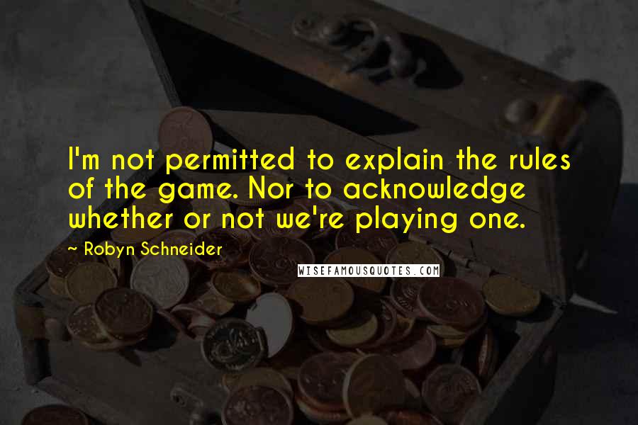 Robyn Schneider Quotes: I'm not permitted to explain the rules of the game. Nor to acknowledge whether or not we're playing one.