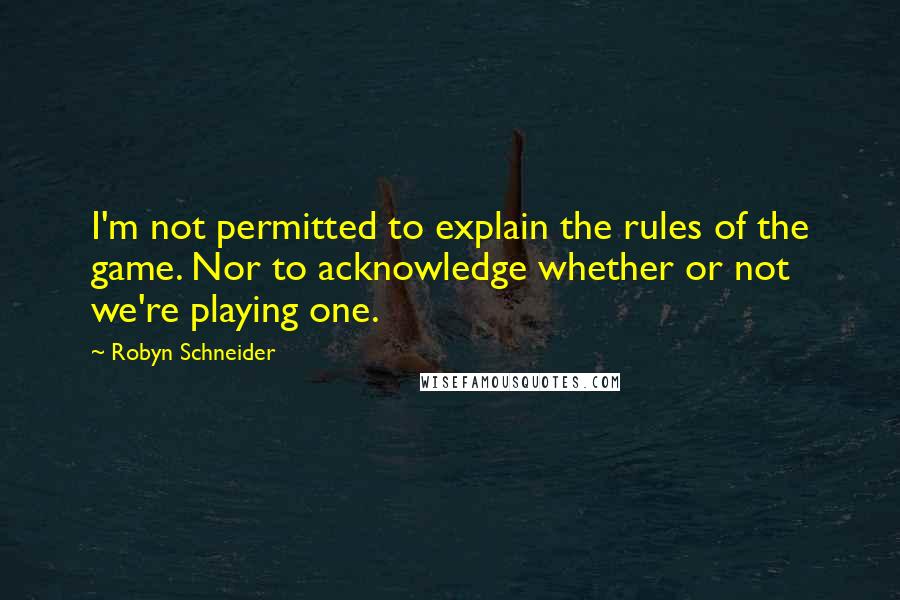 Robyn Schneider Quotes: I'm not permitted to explain the rules of the game. Nor to acknowledge whether or not we're playing one.