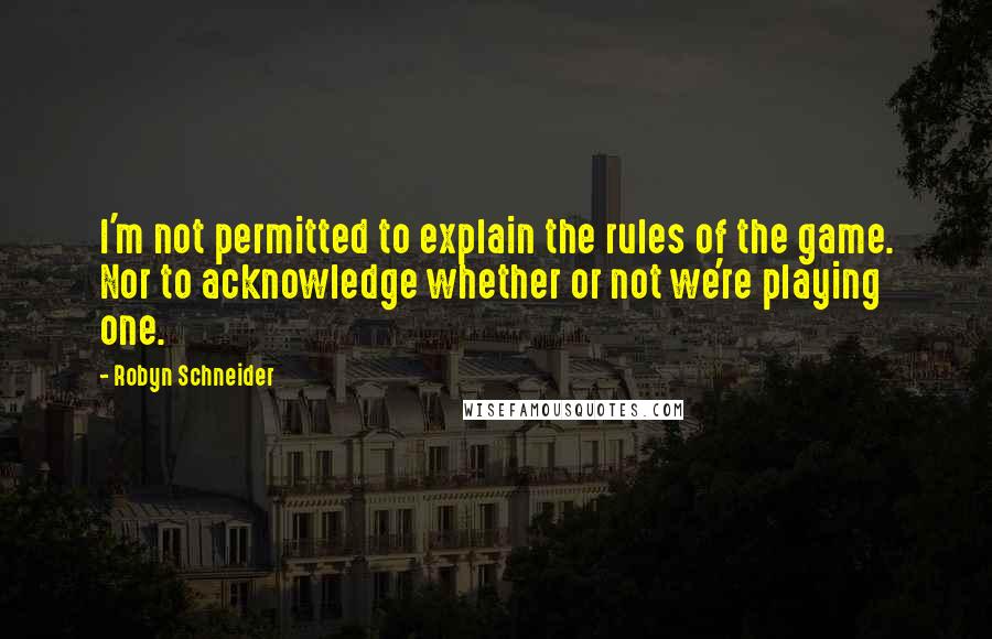 Robyn Schneider Quotes: I'm not permitted to explain the rules of the game. Nor to acknowledge whether or not we're playing one.