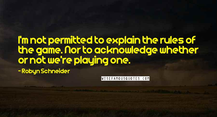 Robyn Schneider Quotes: I'm not permitted to explain the rules of the game. Nor to acknowledge whether or not we're playing one.