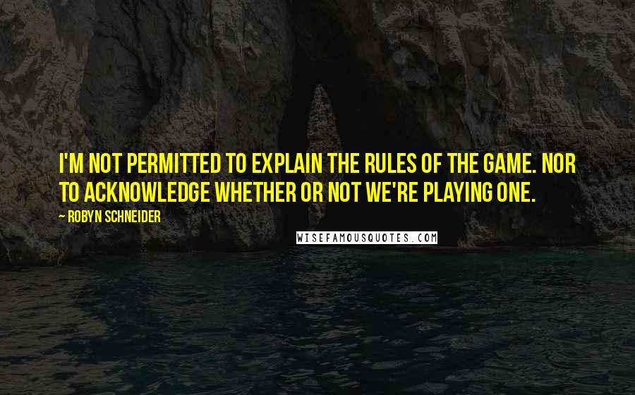 Robyn Schneider Quotes: I'm not permitted to explain the rules of the game. Nor to acknowledge whether or not we're playing one.