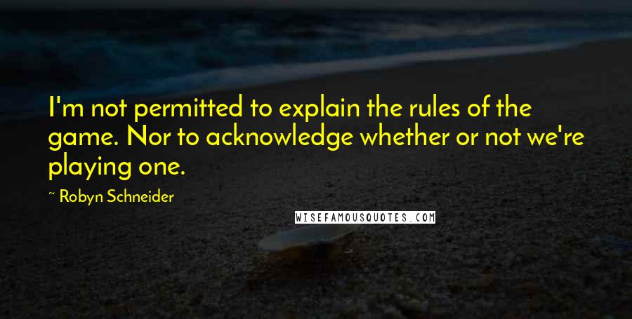 Robyn Schneider Quotes: I'm not permitted to explain the rules of the game. Nor to acknowledge whether or not we're playing one.