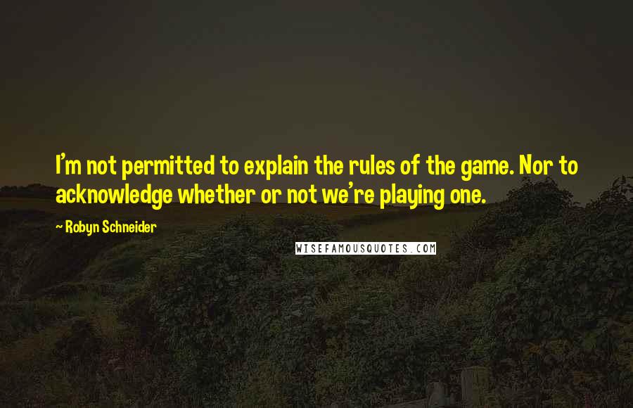 Robyn Schneider Quotes: I'm not permitted to explain the rules of the game. Nor to acknowledge whether or not we're playing one.